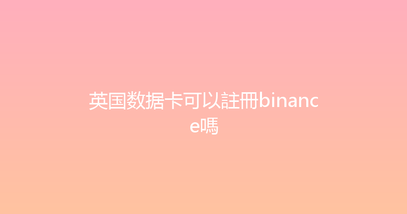 英国数据卡可以註冊binance嗎 