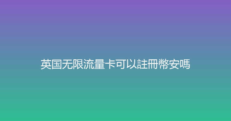 英国无限流量卡可以註冊幣安嗎 