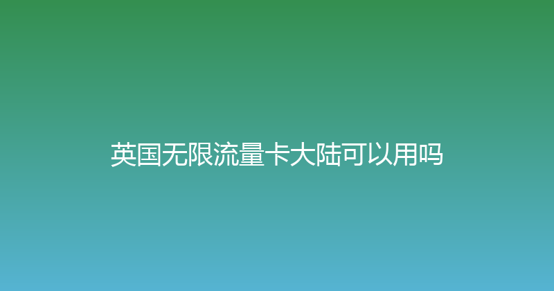 英国无限流量卡大陆可以用吗 