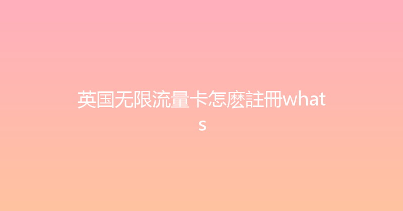 英国无限流量卡怎麽註冊whats 