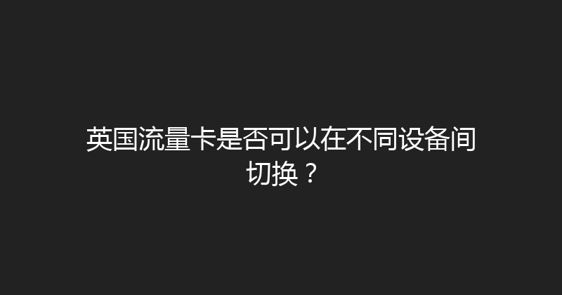 英国流量卡是否可以在不同设备间切换？ 