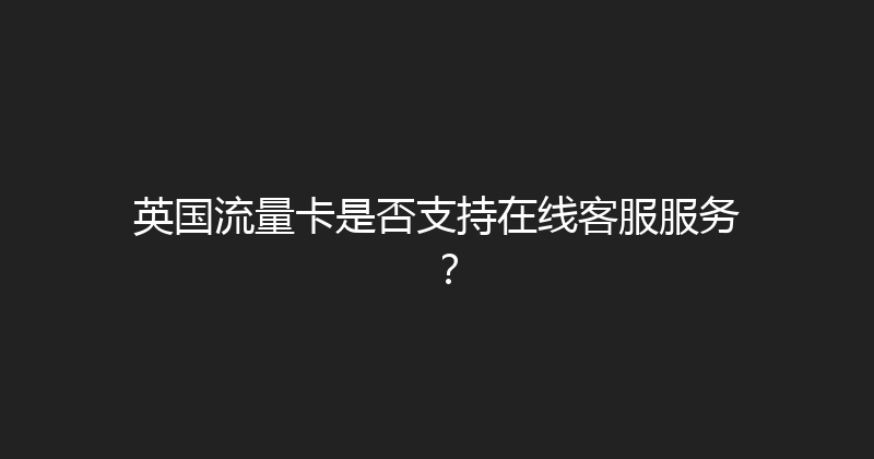 英国流量卡是否支持在线客服服务？ 