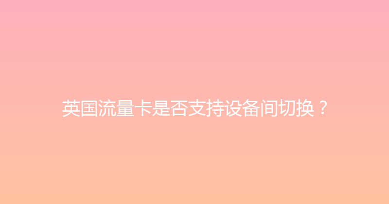 英国流量卡是否支持设备间切换？ 