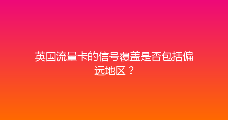 英国流量卡的信号覆盖是否包括偏远地区？ 