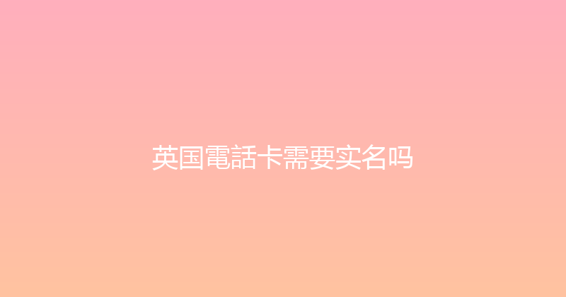 英国電話卡需要实名吗 