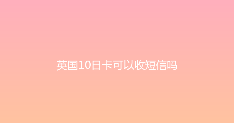 英国10日卡可以收短信吗 