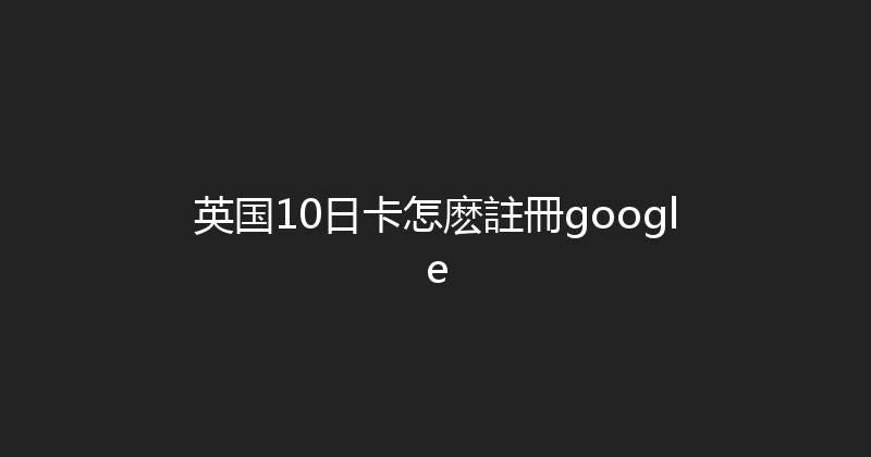 英国10日卡怎麽註冊google 