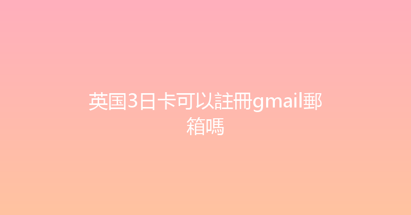 英国3日卡可以註冊gmail郵箱嗎 