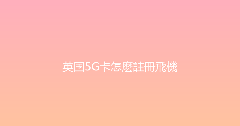 英国5G卡怎麽註冊飛機 