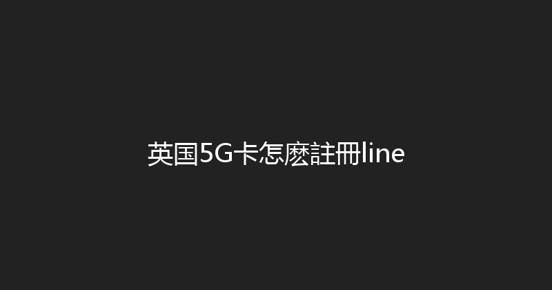 英国5G卡怎麽註冊line 