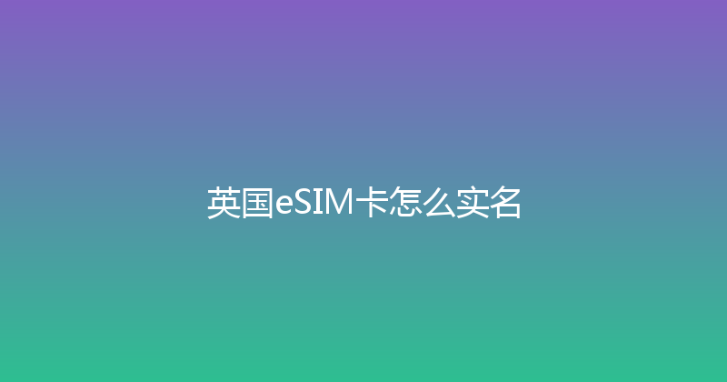 英国eSIM卡怎么实名 