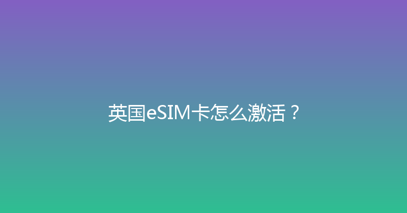 英国eSIM卡怎么激活？ 