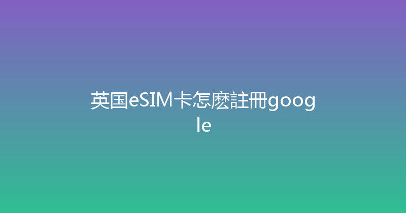 英国eSIM卡怎麽註冊google 