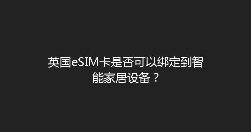 英国eSIM卡是否可以绑定到智能家居设备？ 