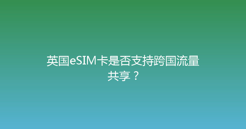 英国eSIM卡是否支持跨国流量共享？ 