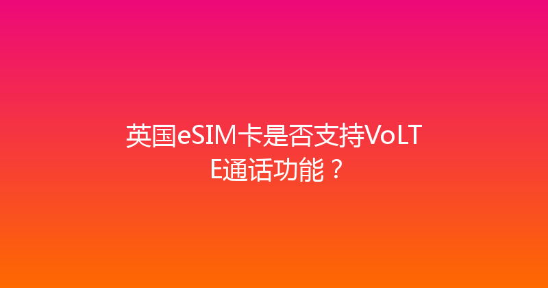 英国eSIM卡是否支持VoLTE通话功能？ 