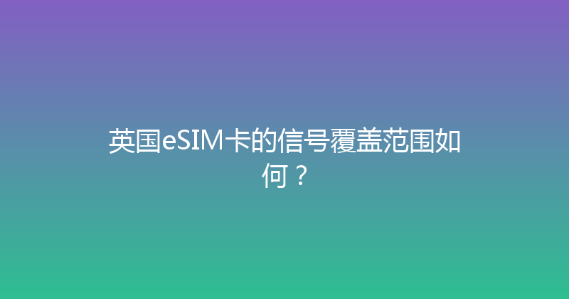 英国eSIM卡的信号覆盖范围如何？ 