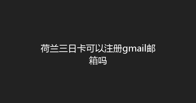 荷兰三日卡可以注册gmail邮箱吗 