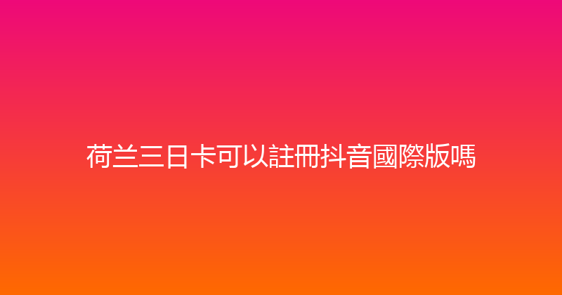 荷兰三日卡可以註冊抖音國際版嗎 