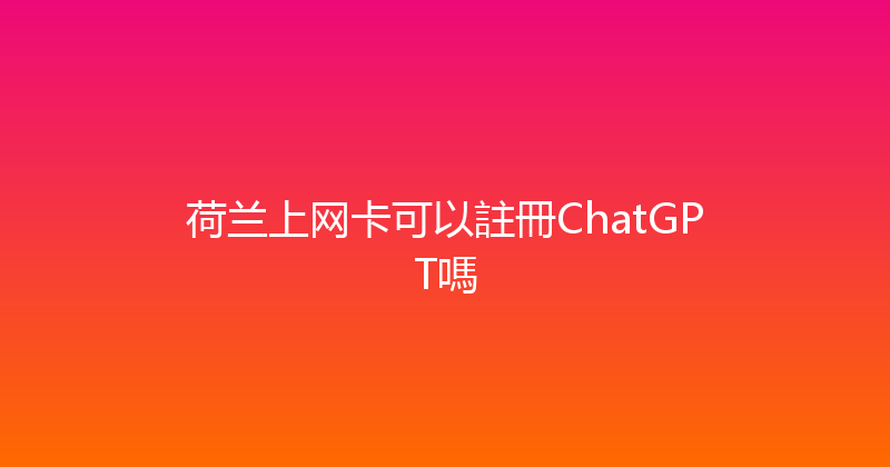 荷兰上网卡可以註冊ChatGPT嗎 