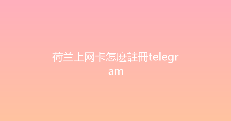 荷兰上网卡怎麽註冊telegram 