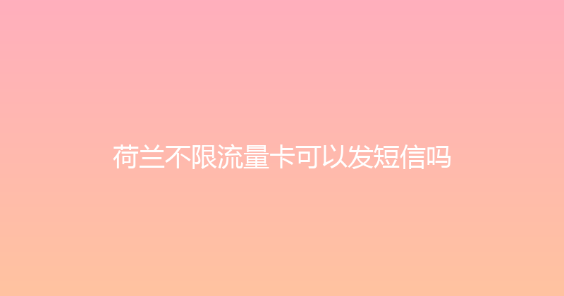 荷兰不限流量卡可以发短信吗 