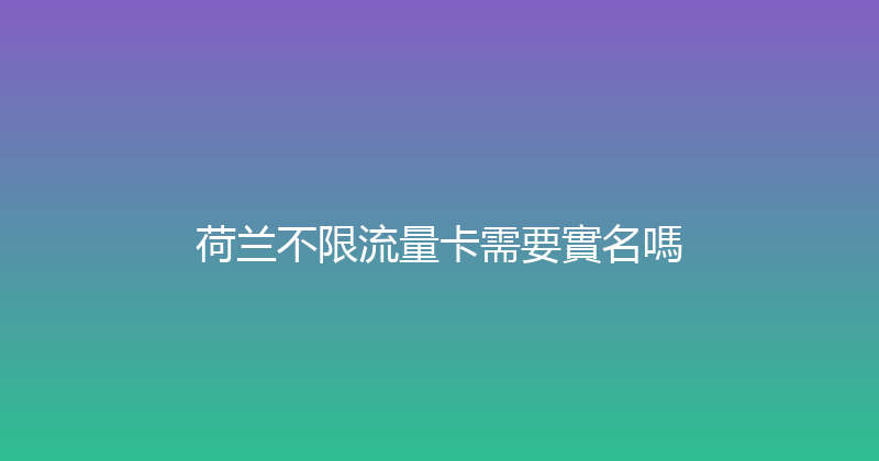 荷兰不限流量卡需要實名嗎 