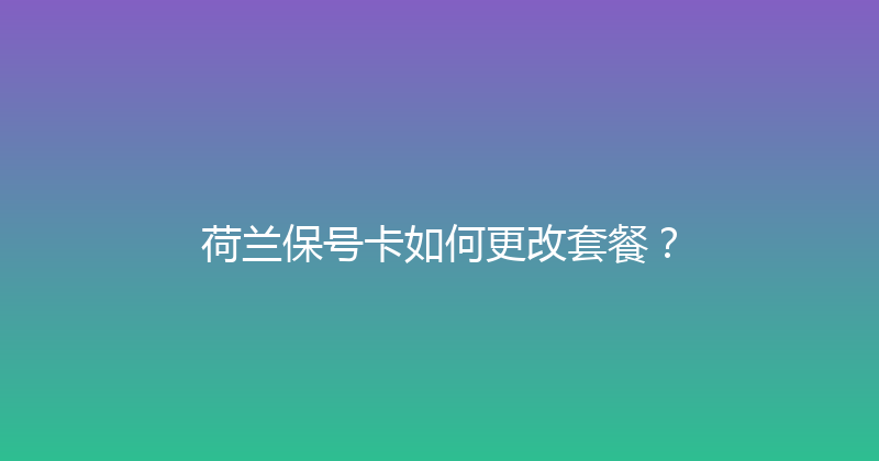 荷兰保号卡如何更改套餐？ 