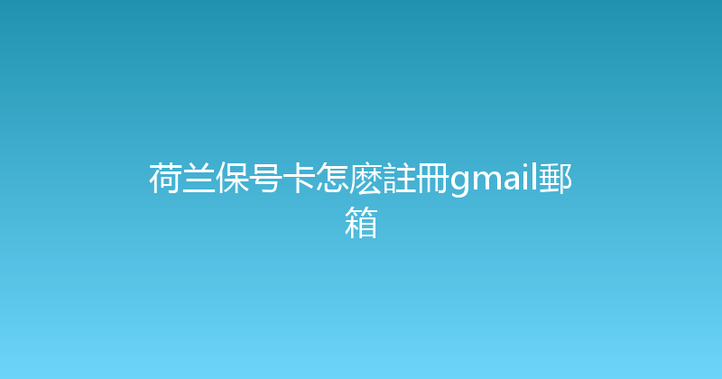荷兰保号卡怎麽註冊gmail郵箱 
