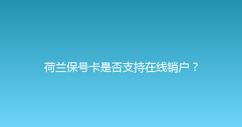 荷兰保号卡是否支持在线销户？ 
