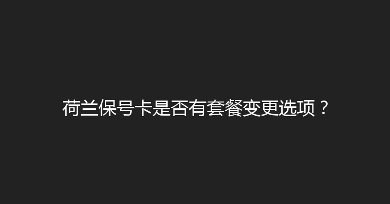 荷兰保号卡是否有套餐变更选项？ 