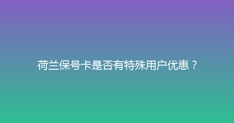 荷兰保号卡是否有特殊用户优惠？ 