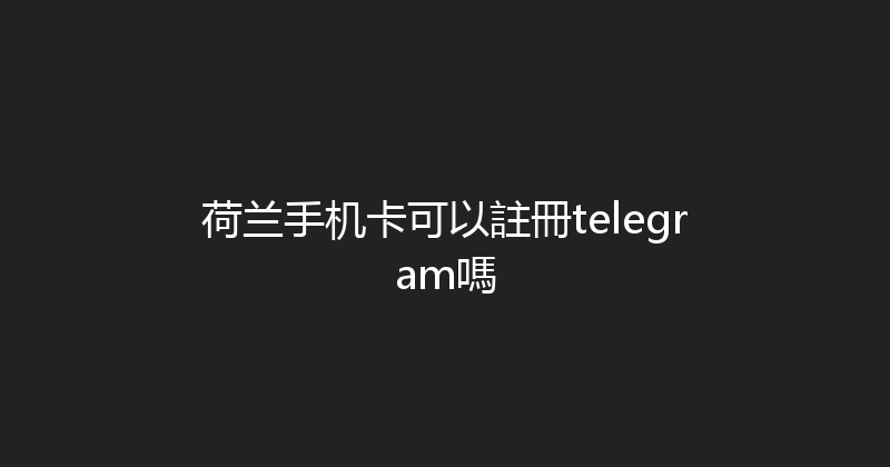 荷兰手机卡可以註冊telegram嗎 
