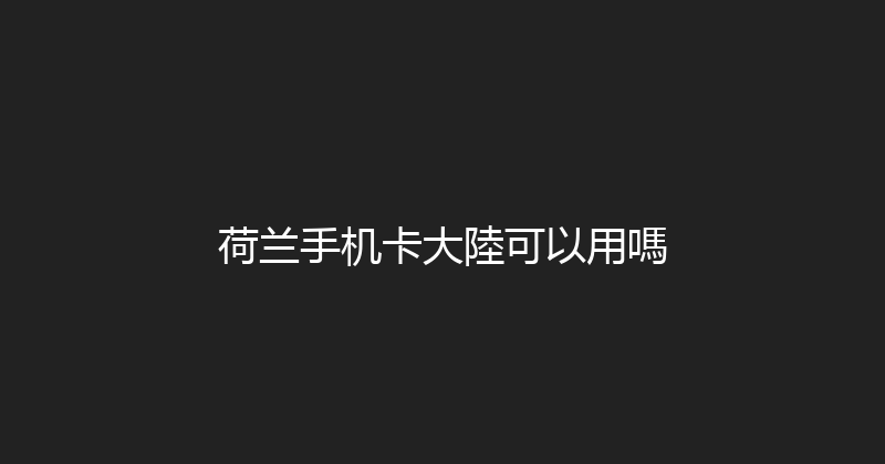 荷兰手机卡大陸可以用嗎 