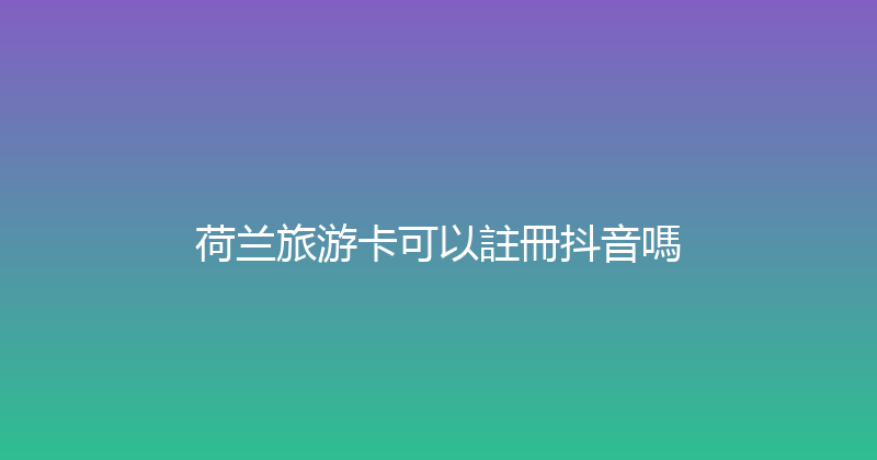 荷兰旅游卡可以註冊抖音嗎 