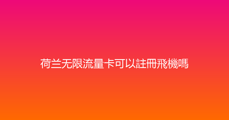 荷兰无限流量卡可以註冊飛機嗎 