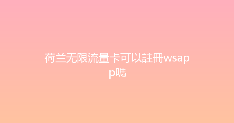 荷兰无限流量卡可以註冊wsapp嗎 