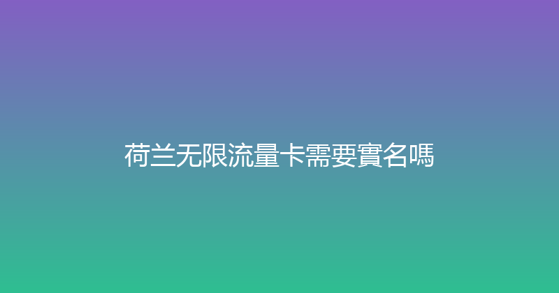 荷兰无限流量卡需要實名嗎 