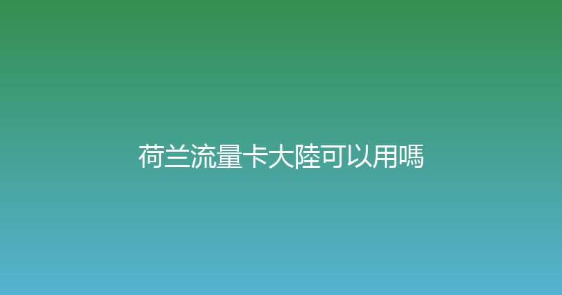 荷兰流量卡大陸可以用嗎 