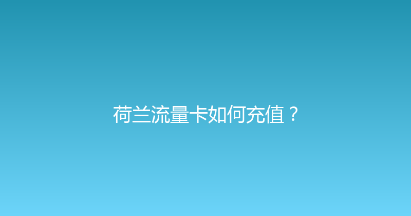 荷兰流量卡如何充值？ 