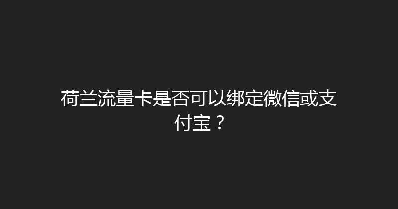 荷兰流量卡是否可以绑定微信或支付宝？ 