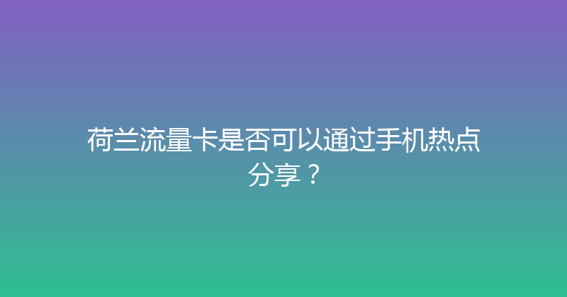 荷兰流量卡是否可以通过手机热点分享？ 
