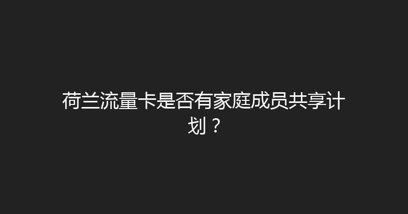 荷兰流量卡是否有家庭成员共享计划？ 