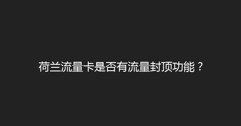 荷兰流量卡是否有流量封顶功能？ 