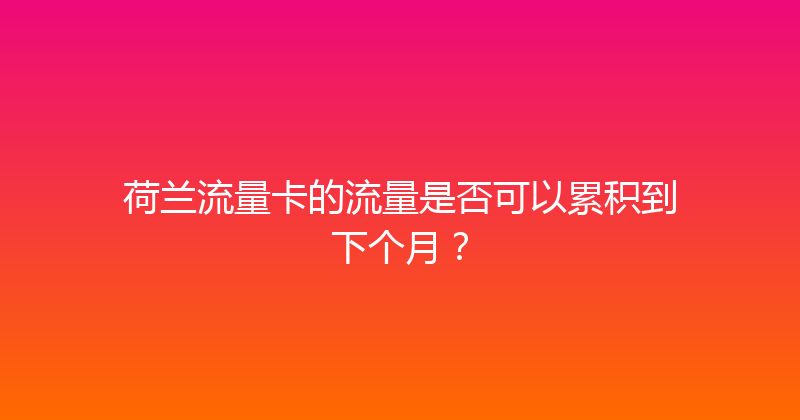 荷兰流量卡的流量是否可以累积到下个月？ 