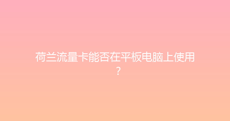 荷兰流量卡能否在平板电脑上使用？ 
