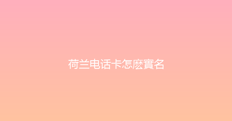 荷兰电话卡怎麽實名 