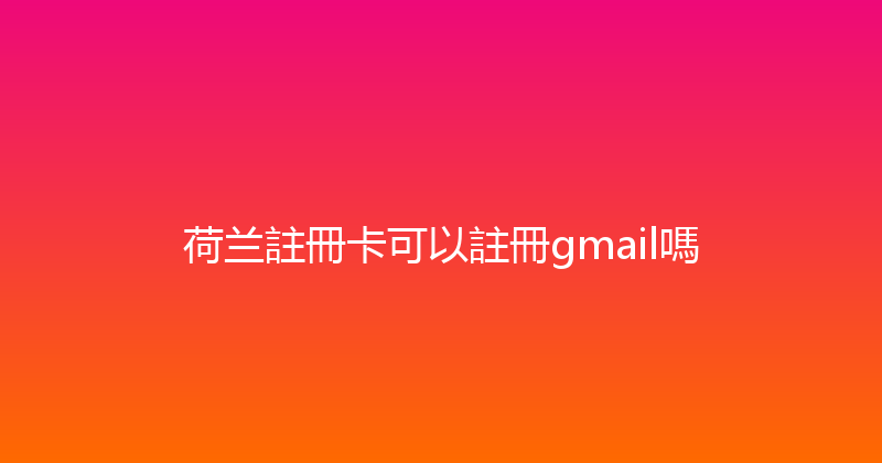 荷兰註冊卡可以註冊gmail嗎 