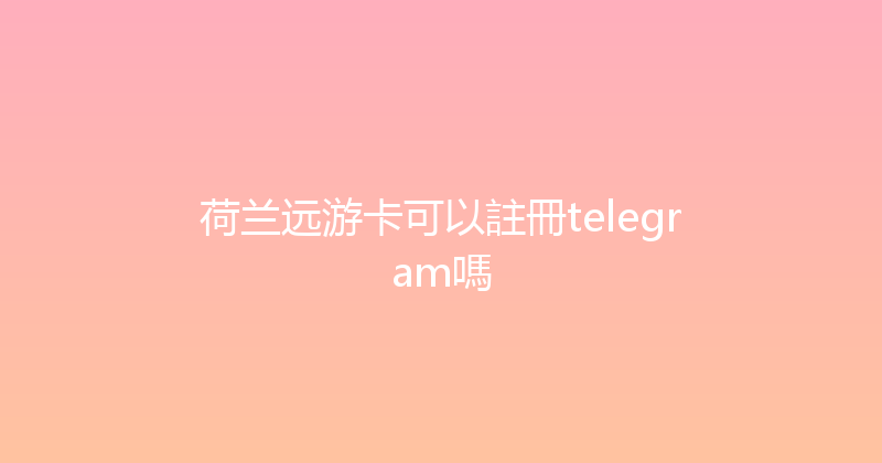 荷兰远游卡可以註冊telegram嗎 
