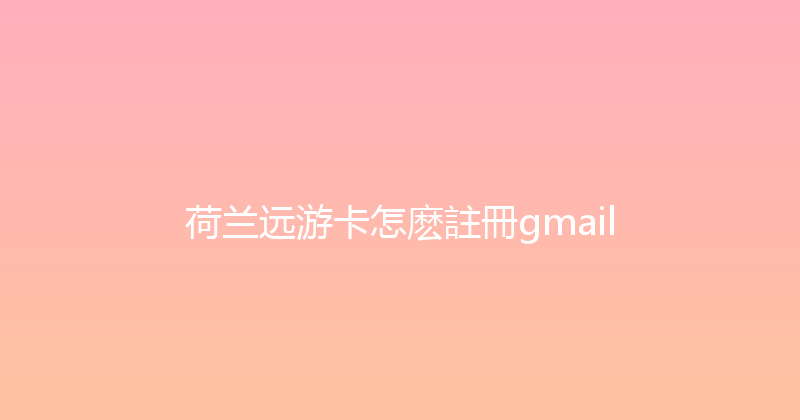 荷兰远游卡怎麽註冊gmail 